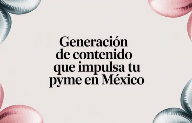 Generación de contenido que impulsa tu PyME en México